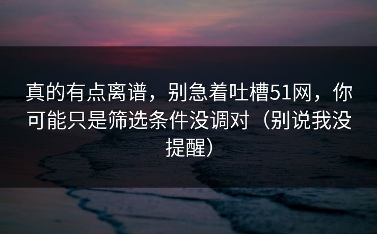 真的有点离谱，别急着吐槽51网，你可能只是筛选条件没调对（别说我没提醒）