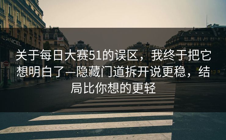 关于每日大赛51的误区，我终于把它想明白了—隐藏门道拆开说更稳，结局比你想的更轻