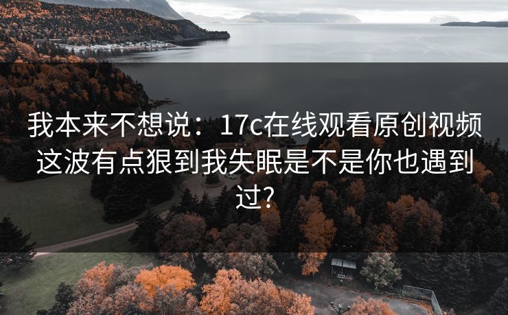 我本来不想说：17c在线观看原创视频这波有点狠到我失眠是不是你也遇到过?