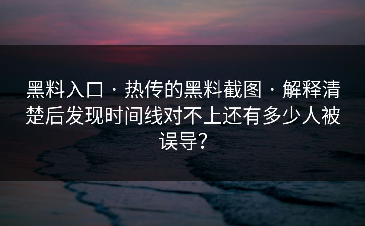 黑料入口 · 热传的黑料截图 · 解释清楚后发现时间线对不上还有多少人被误导？