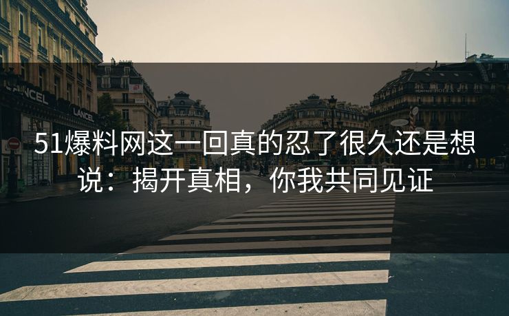 51爆料网这一回真的忍了很久还是想说:揭开真相,你我共同见证 51爆料网这一回真的忍了很久还是想说:揭开真相,你我共同见证