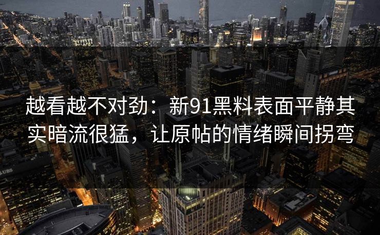 越看越不对劲:新91黑料表面平静其实暗流很猛,让原帖的情绪瞬间拐弯 越看越不对劲:新91黑料表面平静其实暗流很猛,让原帖的情绪瞬间拐弯