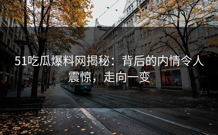 51吃瓜爆料网揭秘:背后的内情令人震惊,走向一变 51吃瓜爆料网揭秘:背后的内情令人震惊,走向一变