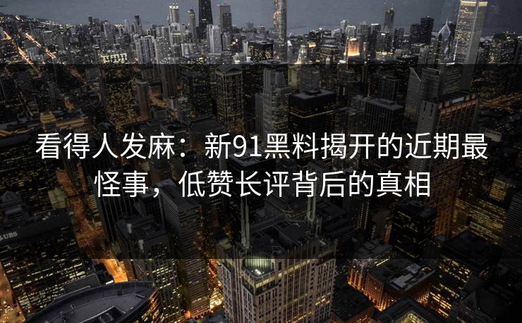 看得人发麻：新91黑料揭开的近期最怪事，低赞长评背后的真相